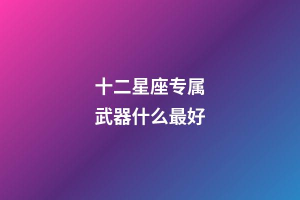 十二星座专属武器什么最好-第1张-星座运势-玄机派