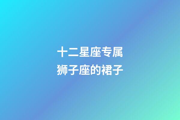 十二星座专属狮子座的裙子-第1张-星座运势-玄机派