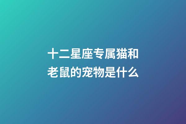 十二星座专属猫和老鼠的宠物是什么-第1张-星座运势-玄机派