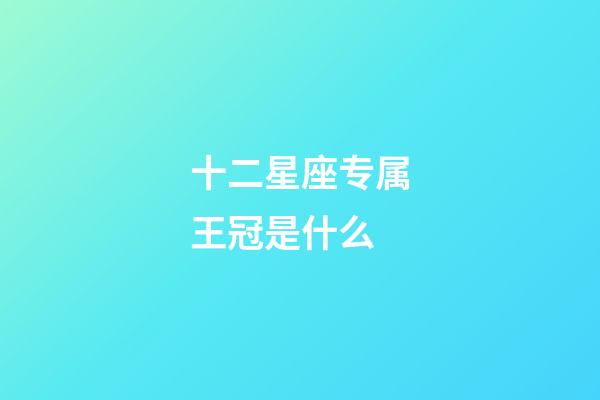 十二星座专属王冠是什么-第1张-星座运势-玄机派