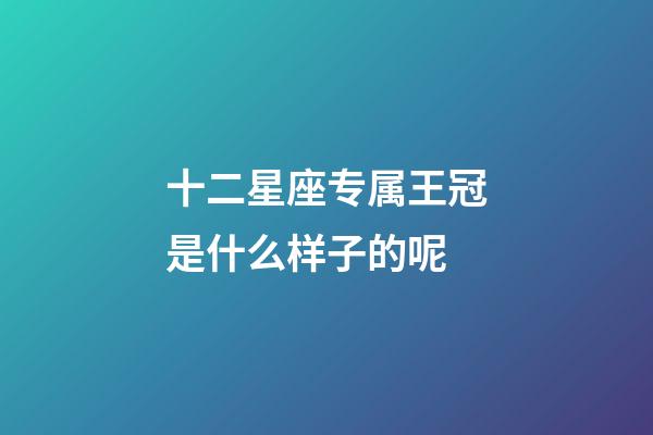 十二星座专属王冠是什么样子的呢-第1张-星座运势-玄机派