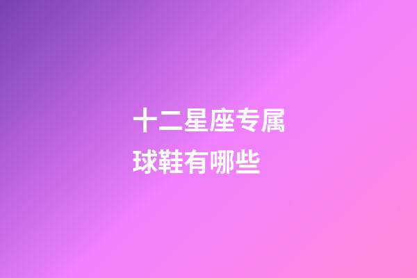 十二星座专属球鞋有哪些
