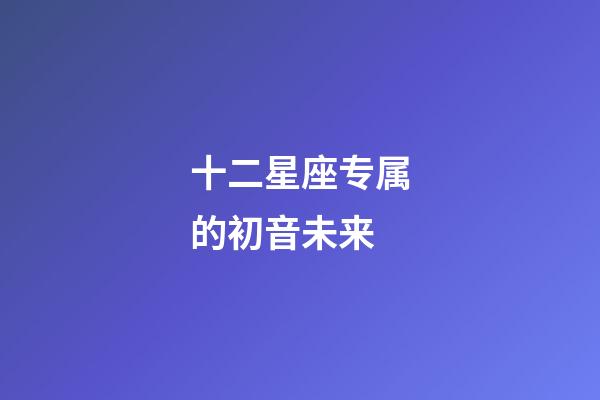 十二星座专属的初音未来-第1张-星座运势-玄机派