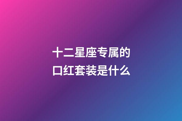 十二星座专属的口红套装是什么-第1张-星座运势-玄机派