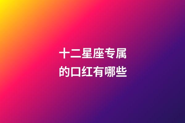 十二星座专属的口红有哪些-第1张-星座运势-玄机派
