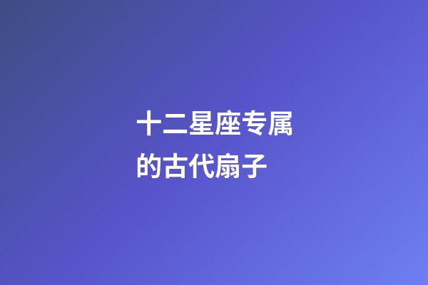 十二星座专属的古代扇子-第1张-星座运势-玄机派