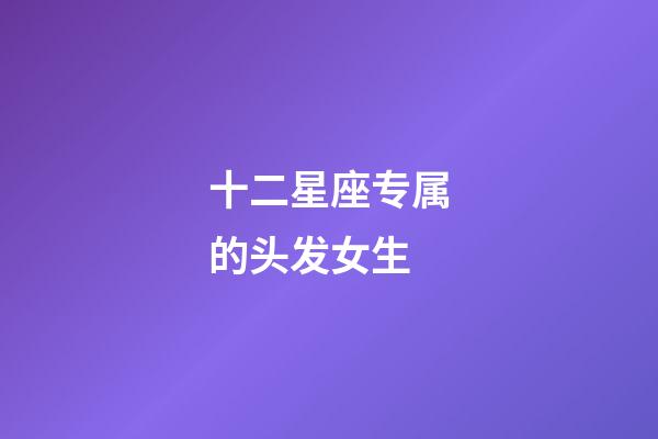 十二星座专属的头发女生-第1张-星座运势-玄机派