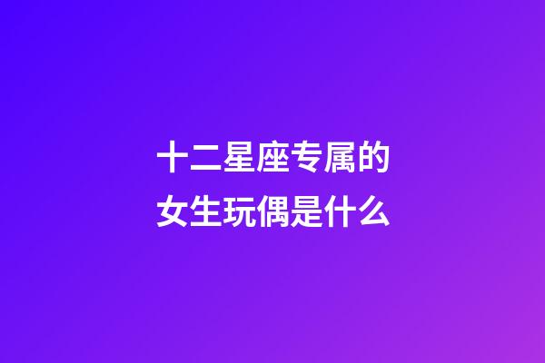十二星座专属的女生玩偶是什么-第1张-星座运势-玄机派