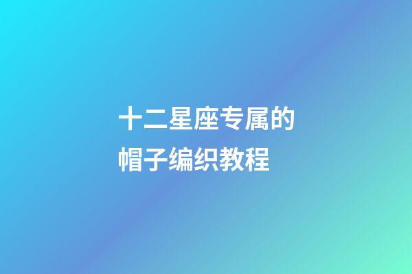 十二星座专属的帽子编织教程-第1张-星座运势-玄机派