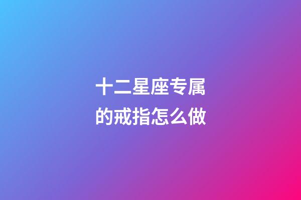 十二星座专属的戒指怎么做-第1张-星座运势-玄机派