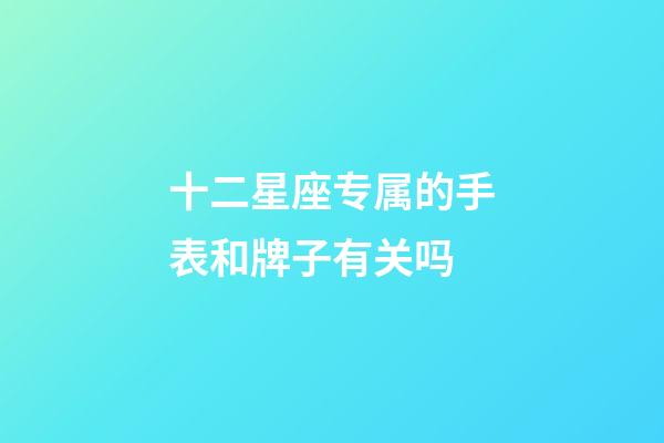 十二星座专属的手表和牌子有关吗-第1张-星座运势-玄机派