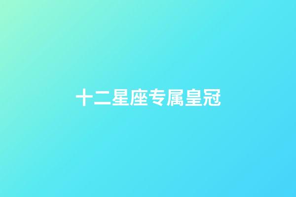 十二星座专属皇冠（十二星座的公主裙子）-第1张-星座运势-玄机派