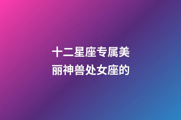 十二星座专属美丽神兽处女座的-第1张-星座运势-玄机派