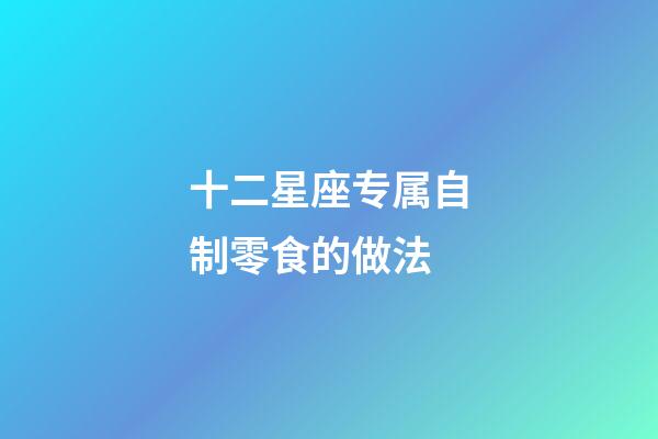 十二星座专属自制零食的做法-第1张-星座运势-玄机派