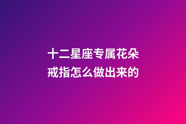 十二星座专属花朵戒指怎么做出来的-第1张-星座运势-玄机派