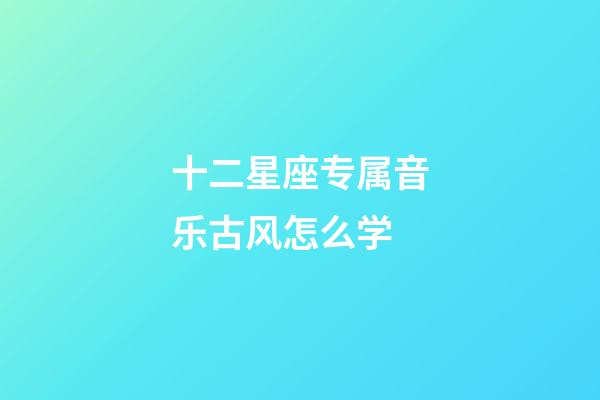 十二星座专属音乐古风怎么学-第1张-星座运势-玄机派