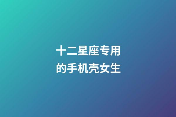 十二星座专用的手机壳女生-第1张-星座运势-玄机派