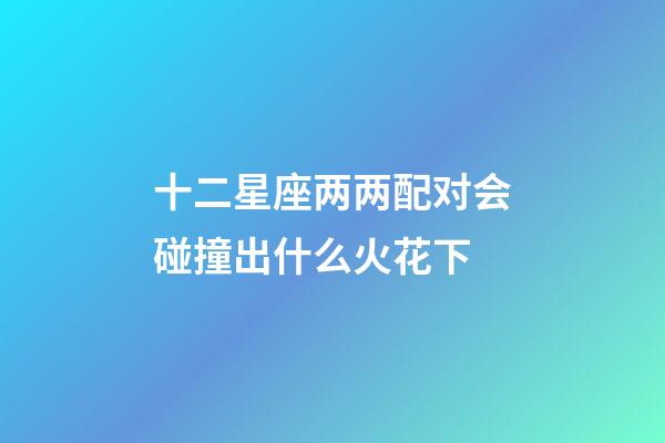 十二星座两两配对会碰撞出什么火花下-第1张-星座运势-玄机派