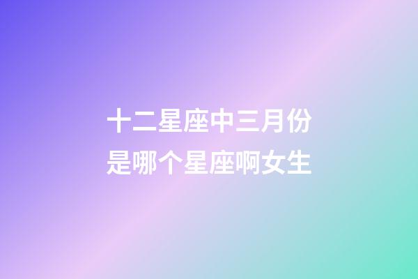 十二星座中三月份是哪个星座啊女生-第1张-星座运势-玄机派