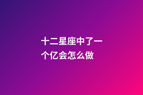 十二星座中了一个亿会怎么做-第1张-星座运势-玄机派
