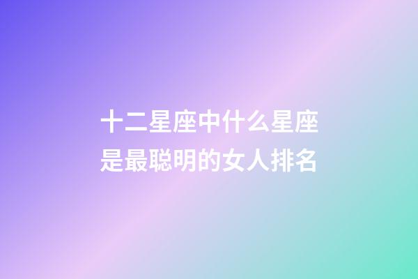 十二星座中什么星座是最聪明的女人排名-第1张-星座运势-玄机派