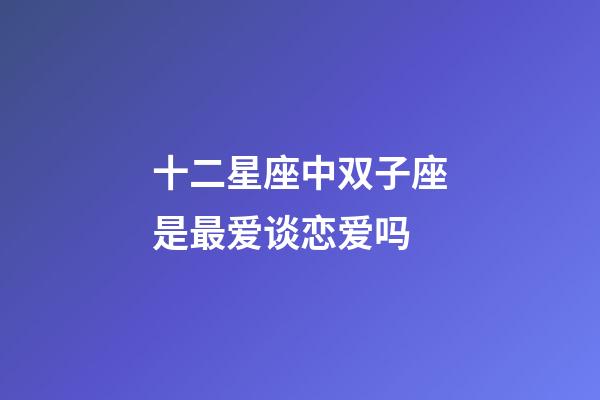 十二星座中双子座是最爱谈恋爱吗-第1张-星座运势-玄机派