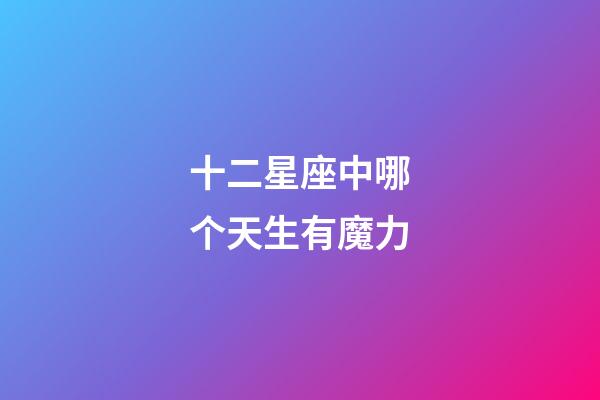 十二星座中哪个天生有魔力-第1张-星座运势-玄机派