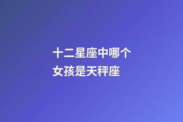 十二星座中哪个女孩是天秤座-第1张-星座运势-玄机派