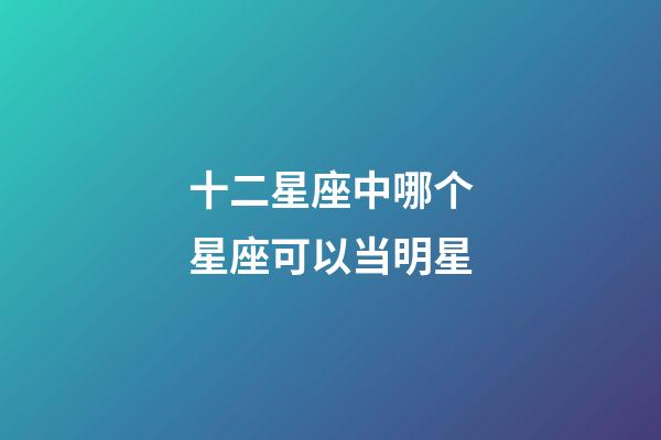 十二星座中哪个星座可以当明星-第1张-星座运势-玄机派