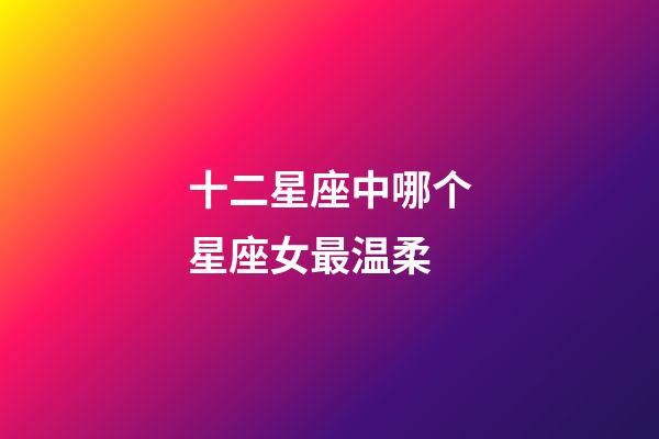 十二星座中哪个星座女最温柔-第1张-星座运势-玄机派