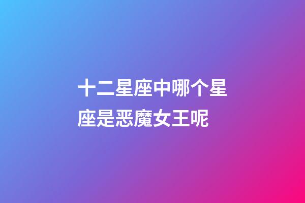 十二星座中哪个星座是恶魔女王呢-第1张-星座运势-玄机派