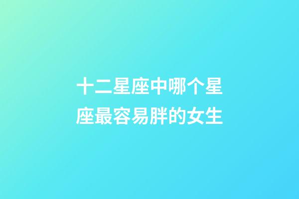 十二星座中哪个星座最容易胖的女生-第1张-星座运势-玄机派