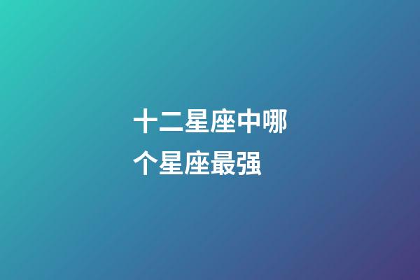 十二星座中哪个星座最强-第1张-星座运势-玄机派