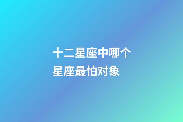 十二星座中哪个星座最怕对象-第1张-星座运势-玄机派