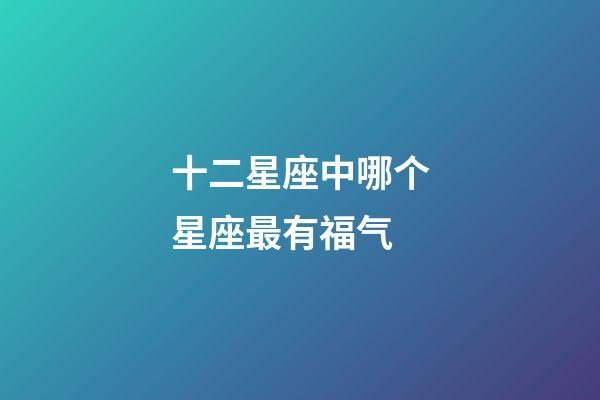 十二星座中哪个星座最有福气-第1张-星座运势-玄机派