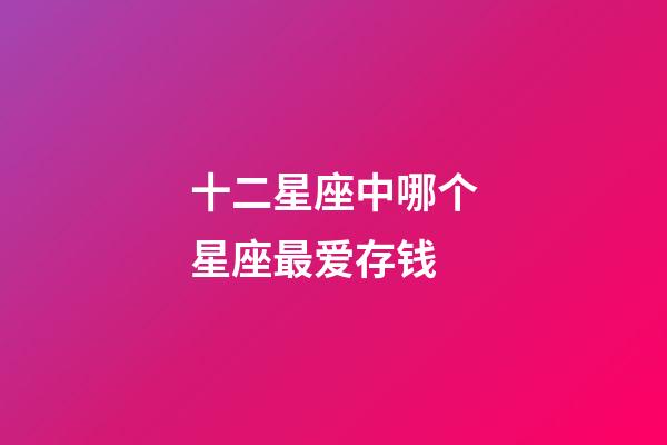 十二星座中哪个星座最爱存钱-第1张-星座运势-玄机派