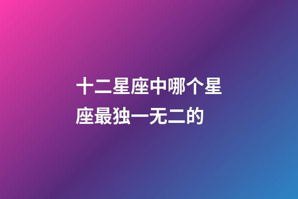 十二星座中哪个星座最独一无二的-第1张-星座运势-玄机派