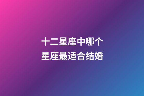 十二星座中哪个星座最适合结婚-第1张-星座运势-玄机派