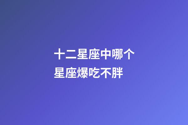 十二星座中哪个星座爆吃不胖-第1张-星座运势-玄机派