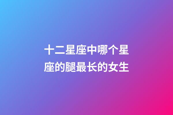 十二星座中哪个星座的腿最长的女生-第1张-星座运势-玄机派