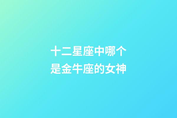 十二星座中哪个是金牛座的女神-第1张-星座运势-玄机派