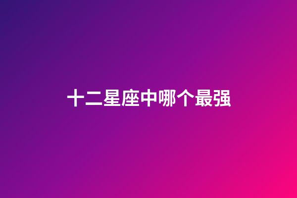 十二星座中哪个最强-第1张-星座运势-玄机派