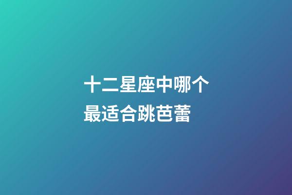 十二星座中哪个最适合跳芭蕾-第1张-星座运势-玄机派