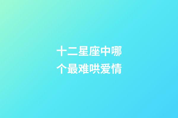 十二星座中哪个最难哄爱情-第1张-星座运势-玄机派