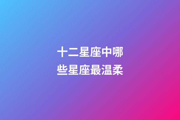 十二星座中哪些星座最温柔-第1张-星座运势-玄机派