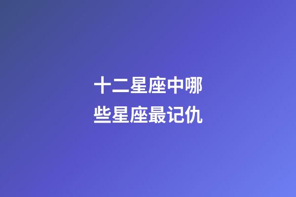 十二星座中哪些星座最记仇-第1张-星座运势-玄机派