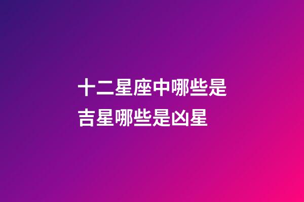 十二星座中哪些是吉星哪些是凶星-第1张-星座运势-玄机派