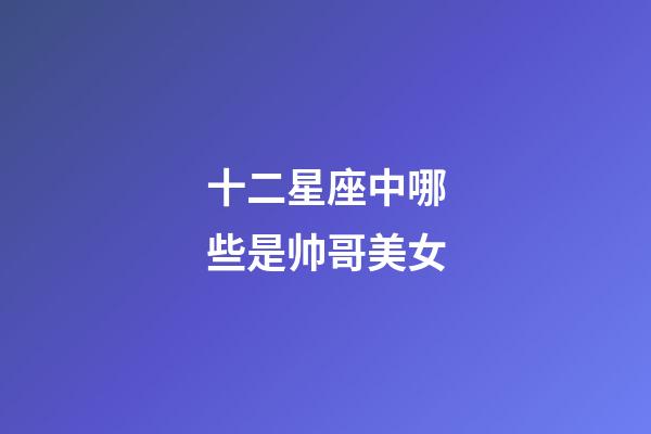 十二星座中哪些是帅哥美女-第1张-星座运势-玄机派