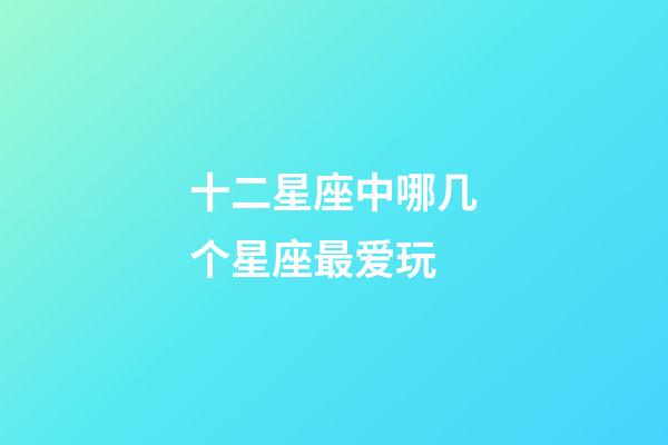 十二星座中哪几个星座最爱玩-第1张-星座运势-玄机派