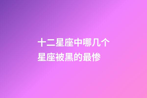 十二星座中哪几个星座被黑的最惨-第1张-星座运势-玄机派